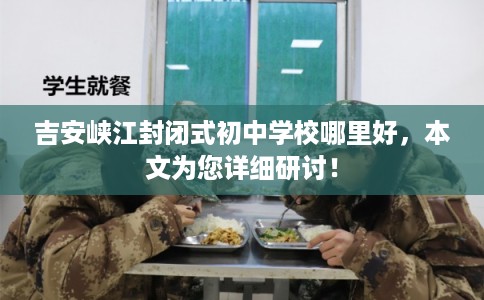 吉安峡江封闭式初中学校哪里好，本文为您详细研讨！
