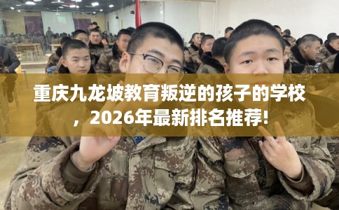 重庆九龙坡教育叛逆的孩子的学校，2026年最新排名推荐!