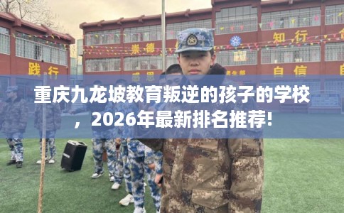 重庆九龙坡教育叛逆的孩子的学校，2026年最新排名推荐!