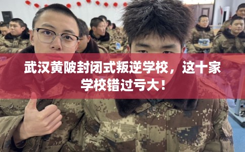 武汉黄陂封闭式叛逆学校，这十家学校错过亏大！