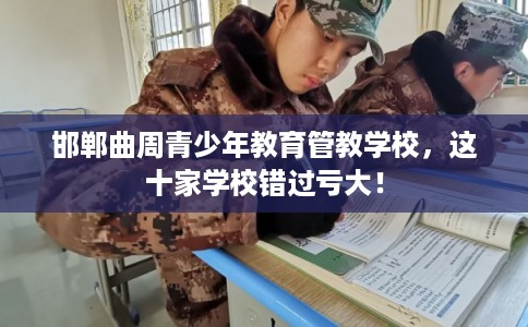 邯郸曲周青少年教育管教学校，这十家学校错过亏大！