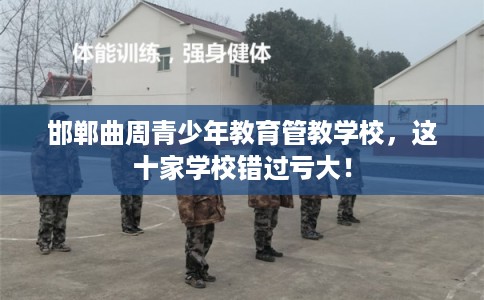 邯郸曲周青少年教育管教学校，这十家学校错过亏大！