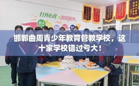 邯郸曲周青少年教育管教学校，这十家学校错过亏大！