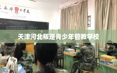 天津河北叛逆青少年管教学校