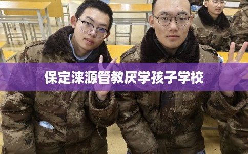 保定涞源管教厌学孩子学校