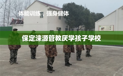 保定涞源管教厌学孩子学校
