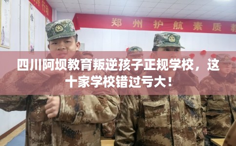 四川阿坝教育叛逆孩子正规学校，这十家学校错过亏大！