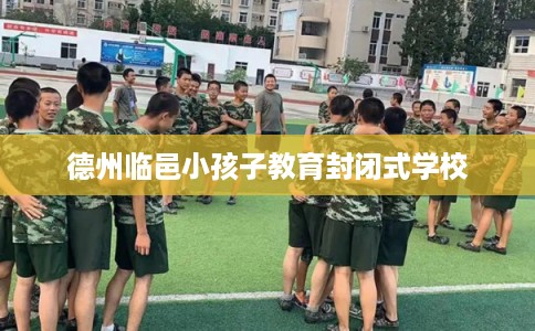 德州临邑小孩子教育封闭式学校