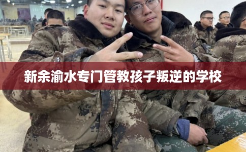 新余渝水专门管教孩子叛逆的学校
