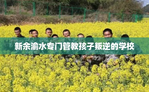 新余渝水专门管教孩子叛逆的学校