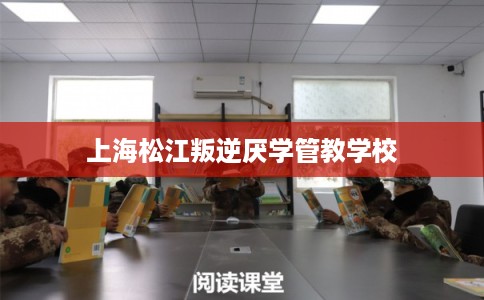 上海松江叛逆厌学管教学校
