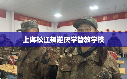 上海松江叛逆厌学管教学校
