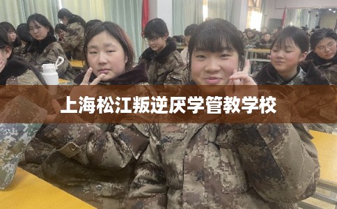 上海松江叛逆厌学管教学校