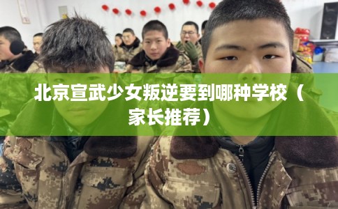 北京宣武少女叛逆要到哪种学校（家长推荐）