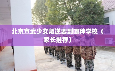北京宣武少女叛逆要到哪种学校（家长推荐）