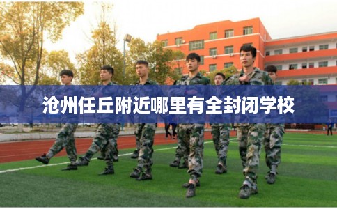 沧州任丘附近哪里有全封闭学校