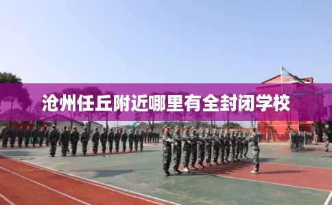 沧州任丘附近哪里有全封闭学校