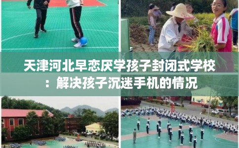 天津河北早恋厌学孩子封闭式学校：解决孩子沉迷手机的情况