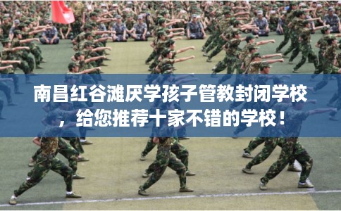 南昌红谷滩厌学孩子管教封闭学校，给您推荐十家不错的学校！