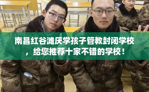南昌红谷滩厌学孩子管教封闭学校，给您推荐十家不错的学校！