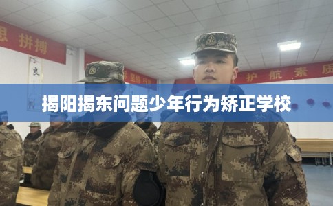 揭阳揭东问题少年行为矫正学校