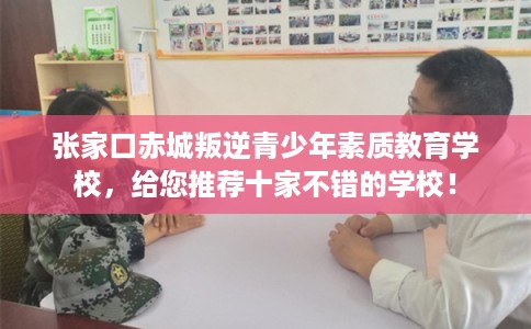 张家口赤城叛逆青少年素质教育学校，给您推荐十家不错的学校！