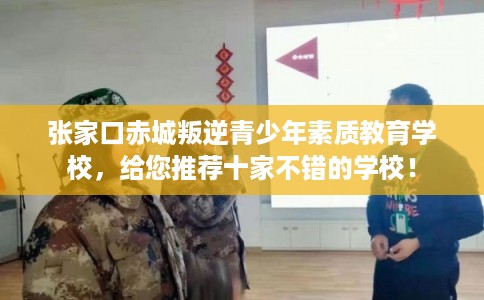 张家口赤城叛逆青少年素质教育学校，给您推荐十家不错的学校！
