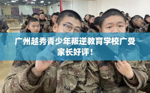 广州越秀青少年叛逆教育学校广受家长好评！