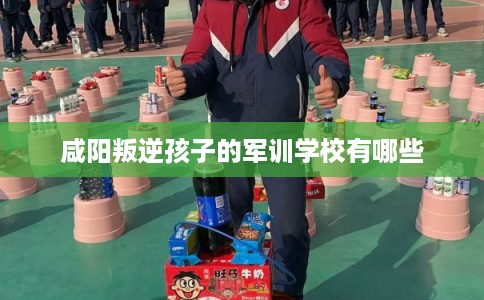 咸阳叛逆孩子的军训学校有哪些