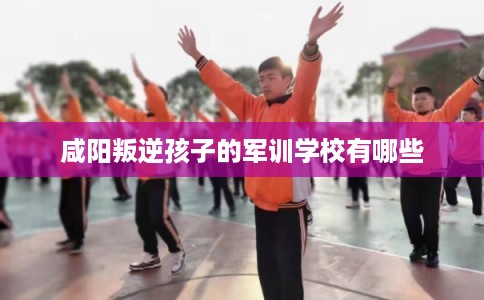 咸阳叛逆孩子的军训学校有哪些