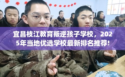 宜昌枝江教育叛逆孩子学校，2025年当地优选学校最新排名推荐!
