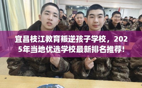 宜昌枝江教育叛逆孩子学校，2025年当地优选学校最新排名推荐!