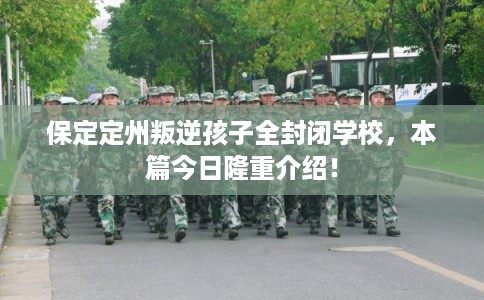保定定州叛逆孩子全封闭学校，本篇今日隆重介绍！