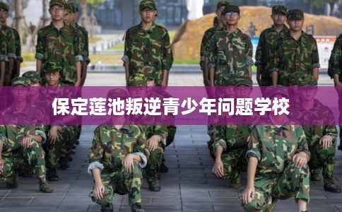 保定莲池叛逆青少年问题学校