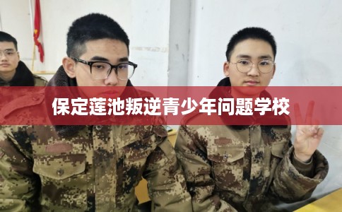 保定莲池叛逆青少年问题学校