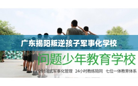 广东揭阳叛逆孩子军事化学校