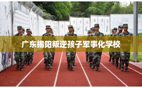 广东揭阳叛逆孩子军事化学校