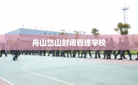 舟山岱山封闭管理学校