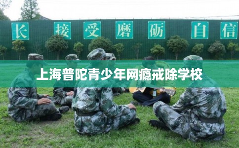 上海普陀青少年网瘾戒除学校