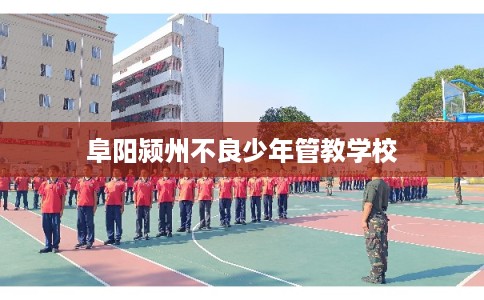 阜阳颍州不良少年管教学校