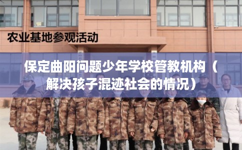 保定曲阳问题少年学校管教机构（解决孩子混迹社会的情况）