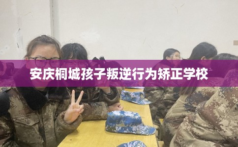 安庆桐城孩子叛逆行为矫正学校