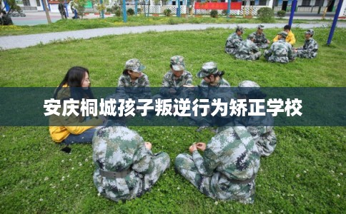 安庆桐城孩子叛逆行为矫正学校