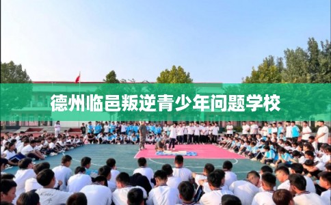 德州临邑叛逆青少年问题学校