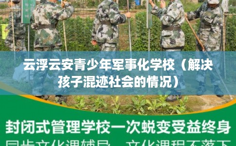 云浮云安青少年军事化学校（解决孩子混迹社会的情况）