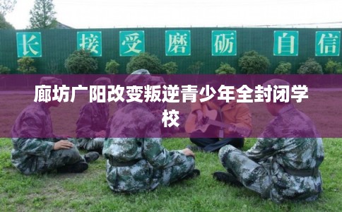 廊坊广阳改变叛逆青少年全封闭学校