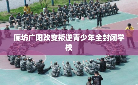 廊坊广阳改变叛逆青少年全封闭学校