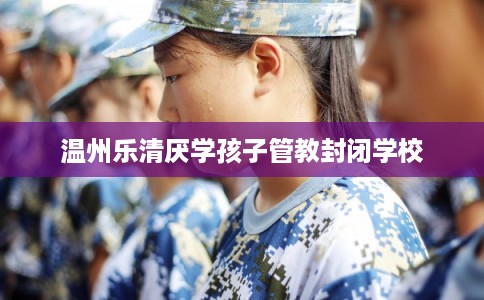 温州乐清厌学孩子管教封闭学校
