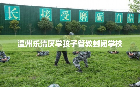 温州乐清厌学孩子管教封闭学校
