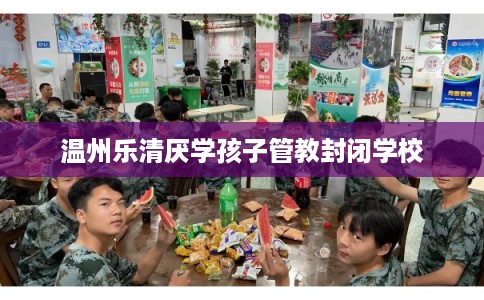 温州乐清厌学孩子管教封闭学校